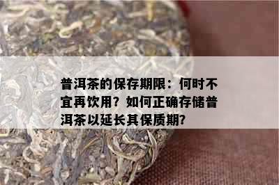 普洱茶的保存期限：何时不宜再饮用？如何正确存储普洱茶以延长其保质期？