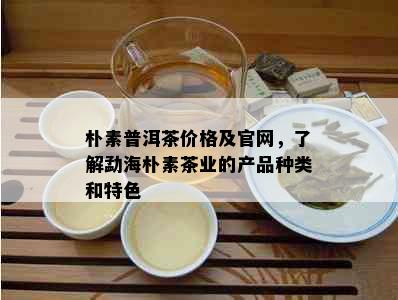 朴素普洱茶价格及官网，了解勐海朴素茶业的产品种类和特色