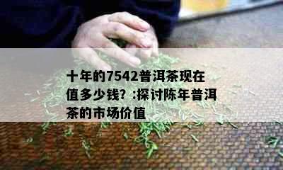 十年的7542普洱茶现在值多少钱？:探讨陈年普洱茶的市场价值