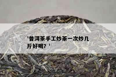 '普洱茶手工炒茶一次炒几斤好喝？'