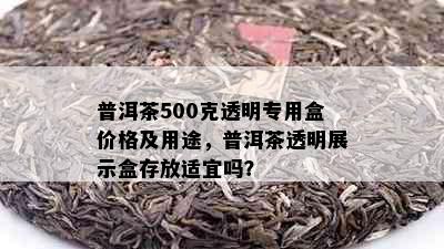 普洱茶500克透明专用盒价格及用途，普洱茶透明展示盒存放适宜吗？