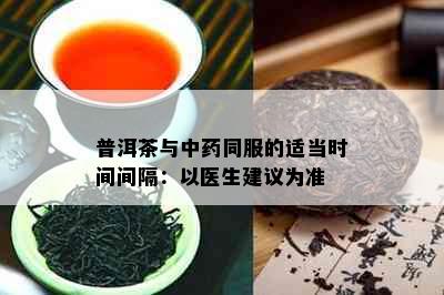 普洱茶与中同服的适当时间间隔：以医生建议为准