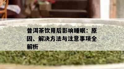 普洱茶饮用后影响睡眠：原因、解决方法与注意事项全解析