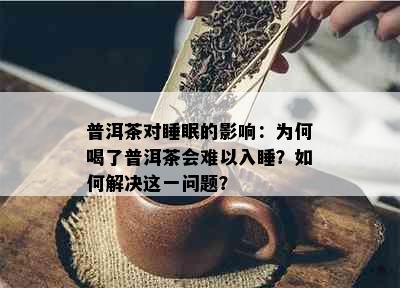 普洱茶对睡眠的影响：为何喝了普洱茶会难以入睡？如何解决这一问题？