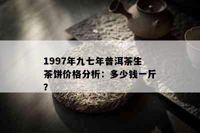 1997年九七年普洱茶生茶饼价格分析：多少钱一斤？