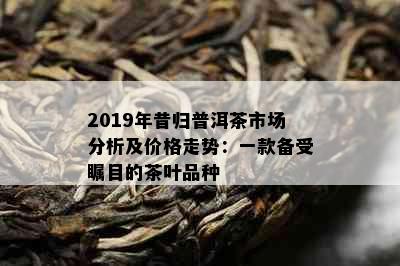 2019年昔归普洱茶市场分析及价格走势：一款备受瞩目的茶叶品种