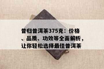 昔归普洱茶375克：价格、品质、功效等全面解析，让你轻松选择更佳普洱茶