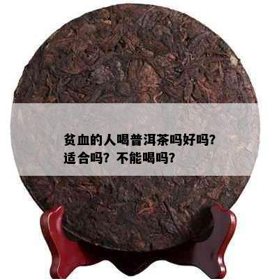 贫血的人喝普洱茶吗好吗？适合吗？不能喝吗？