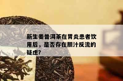 新生姜普洱茶在胃炎患者饮用后，是否存在胆汁反流的疑虑？