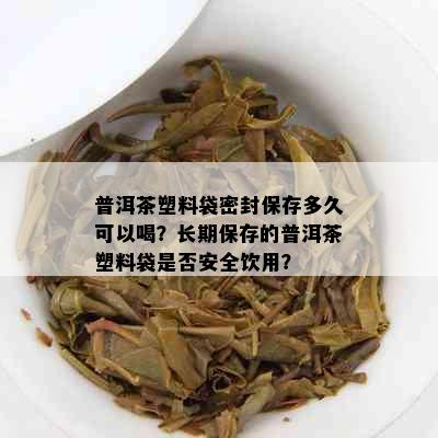 普洱茶塑料袋密封保存多久可以喝？长期保存的普洱茶塑料袋是否安全饮用？