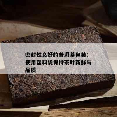 密封性良好的普洱茶包装：使用塑料袋保持茶叶新鲜与品质