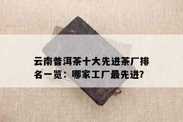 云南普洱茶十大先进茶厂排名一览：哪家工厂更先进？