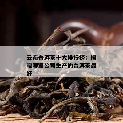 云南普洱茶十大排行榜：揭晓哪家公司生产的普洱茶更好