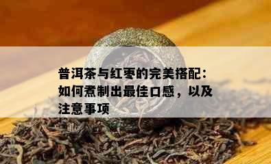 普洱茶与红枣的完美搭配：如何煮制出更佳口感，以及注意事项