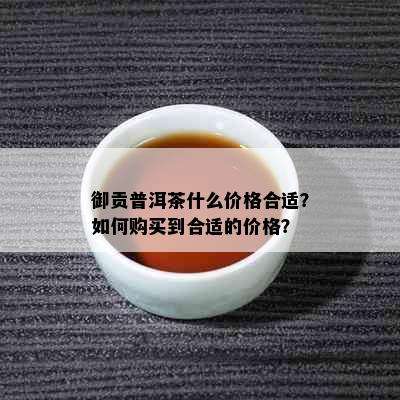 御贡普洱茶什么价格合适？如何购买到合适的价格？