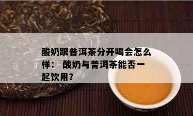 酸奶跟普洱茶分开喝会怎么样： 酸奶与普洱茶能否一起饮用？