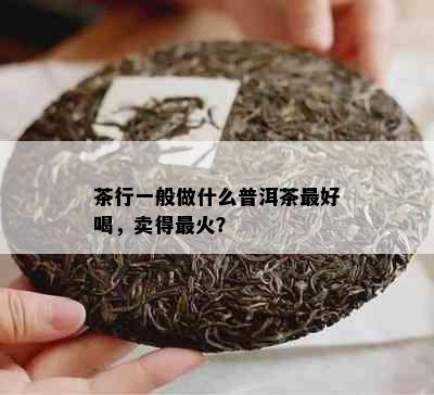 茶行一般做什么普洱茶更好喝，卖得最火？