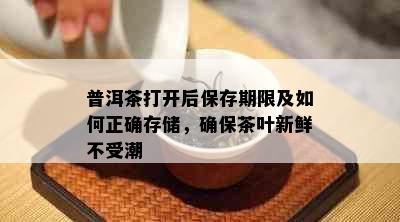 普洱茶打开后保存期限及如何正确存储，确保茶叶新鲜不受潮