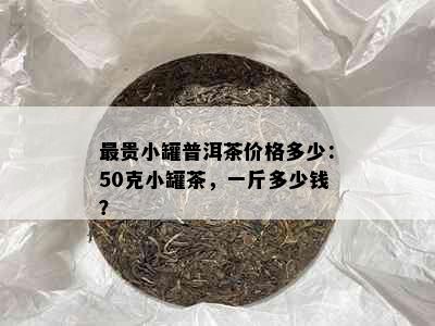 最贵小罐普洱茶价格多少：50克小罐茶，一斤多少钱？