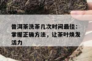 普洱茶洗茶几次时间更佳：掌握正确方法，让茶叶焕发活力