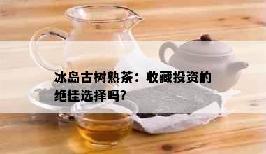 冰岛古树熟茶：收藏投资的绝佳选择吗？