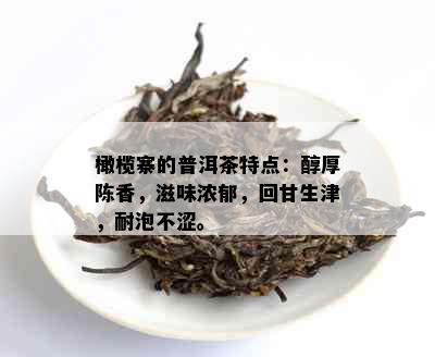 橄榄寨的普洱茶特点：醇厚陈香，滋味浓郁，回甘生津，耐泡不涩。