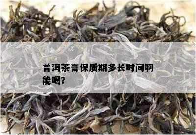 普洱茶膏保质期多长时间啊能喝？