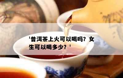 '普洱茶上火可以喝吗？女生可以喝多少？'