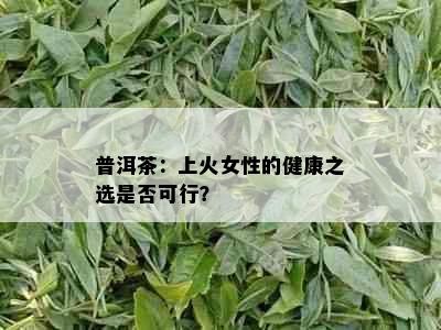 普洱茶：上火女性的健康之选是否可行？