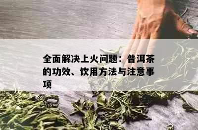 全面解决上火问题：普洱茶的功效、饮用方法与注意事项