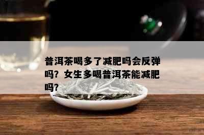 普洱茶喝多了减肥吗会反弹吗？女生多喝普洱茶能减肥吗？