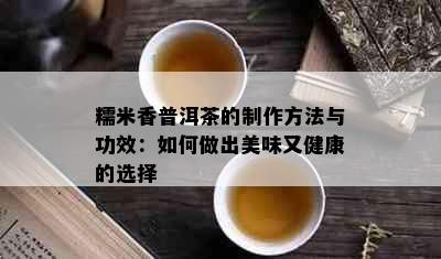 糯米香普洱茶的制作方法与功效：如何做出美味又健康的选择