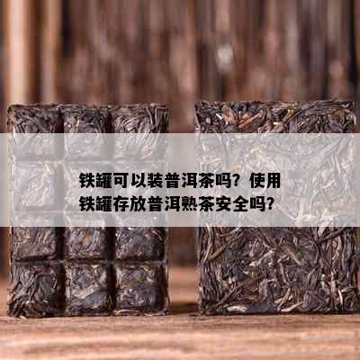 铁罐可以装普洱茶吗？使用铁罐存放普洱熟茶安全吗？