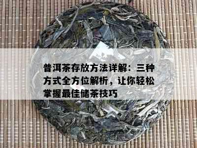 普洱茶存放方法详解：三种方式全方位解析，让你轻松掌握更佳储茶技巧