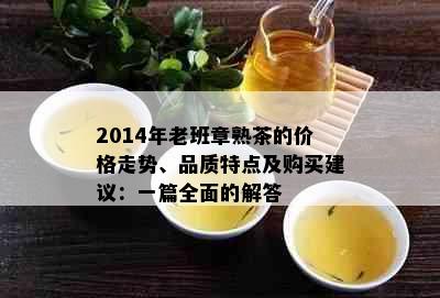 2014年老班章熟茶的价格走势、品质特点及购买建议：一篇全面的解答