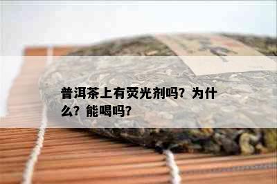 普洱茶上有荧光剂吗？为什么？能喝吗？