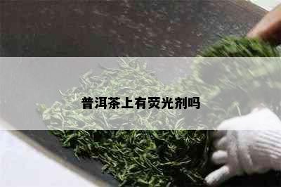 普洱茶上有荧光剂吗