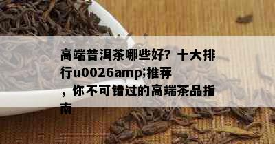 高端普洱茶哪些好？十大排行u0026amp;推荐，你不可错过的高端茶品指南