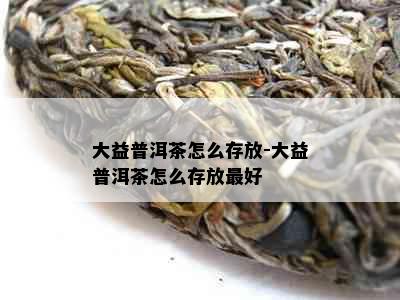 大益普洱茶怎么存放-大益普洱茶怎么存放更好