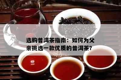 选购普洱茶指南：如何为父亲挑选一款优质的普洱茶？