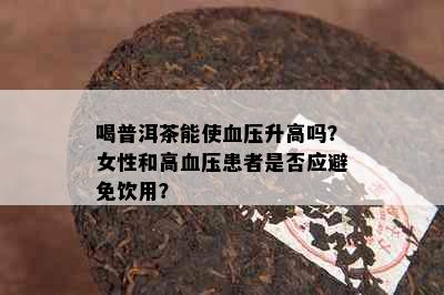 喝普洱茶能使血压升高吗？女性和高血压患者是否应避免饮用？