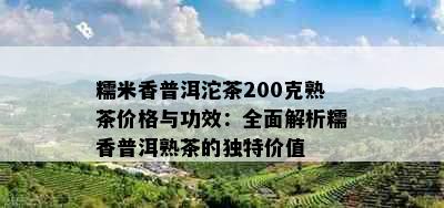 糯米香普洱沱茶200克熟茶价格与功效：全面解析糯香普洱熟茶的独特价值