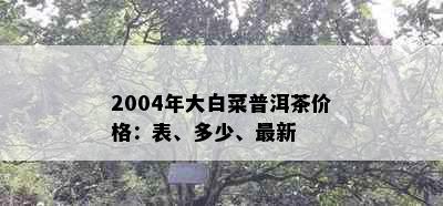 2004年大白菜普洱茶价格：表、多少、最新