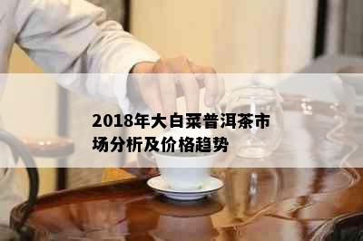 2018年大白菜普洱茶市场分析及价格趋势