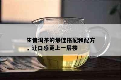 生普洱茶的更佳搭配和配方，让口感更上一层楼