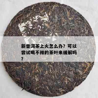 新普洱茶上火怎么办？可以尝试喝不辣的茶叶来缓解吗？