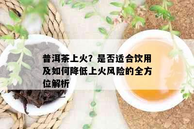 普洱茶上火？是否适合饮用及如何降低上火风险的全方位解析