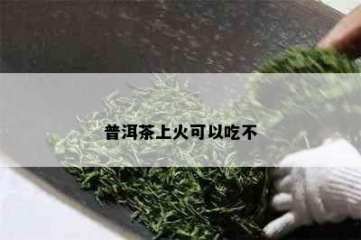 普洱茶上火可以吃不