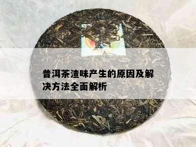 普洱茶渣味产生的原因及解决方法全面解析