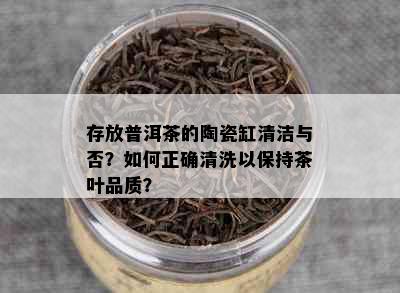 存放普洱茶的陶瓷缸清洁与否？如何正确清洗以保持茶叶品质？